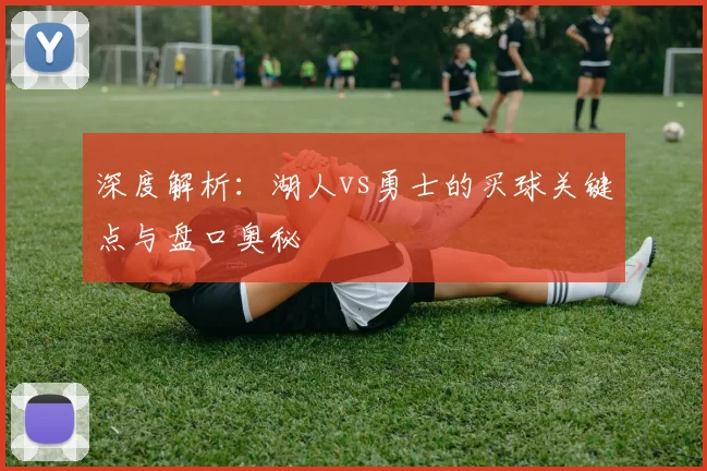 深度解析：湖人vs勇士的买球关键点与盘口奥秘