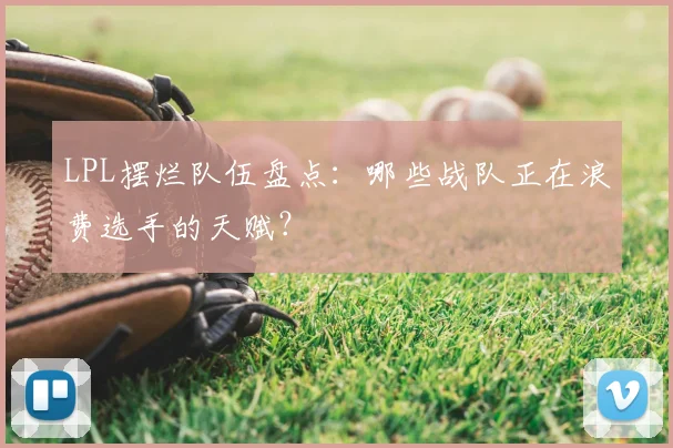 LPL摆烂队伍盘点：哪些战队正在浪费选手的天赋？