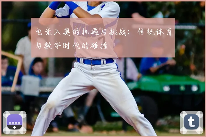 电竞入奥的机遇与挑战：传统体育与数字时代的碰撞