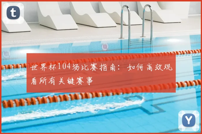 世界杯104场比赛指南:如何高效观看所有关键赛事