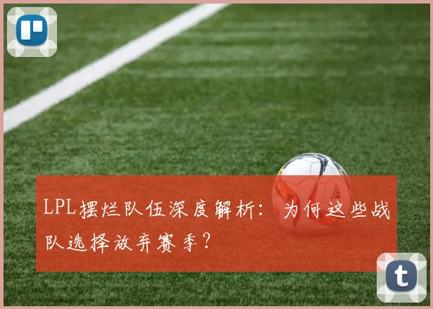 LPL摆烂队伍深度解析：为何这些战队选择放弃赛季？