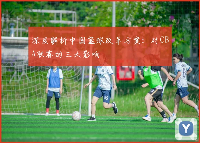 深度解析中国篮球改革方案：对CBA联赛的三大影响