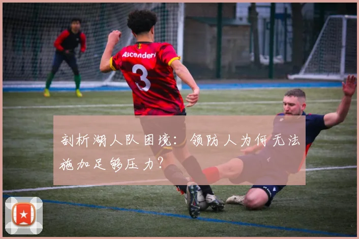 剖析湖人队困境：领防人为何无法施加足够压力？