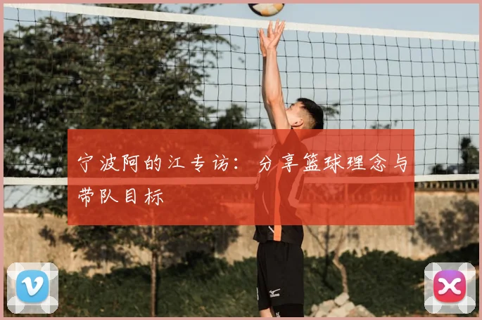 宁波阿的江专访：分享篮球理念与带队目标