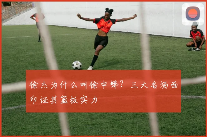 徐杰为什么叫徐中锋？三大名场面印证其篮板实力