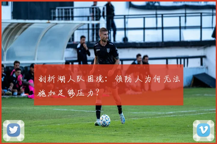 剖析湖人队困境：领防人为何无法施加足够压力？