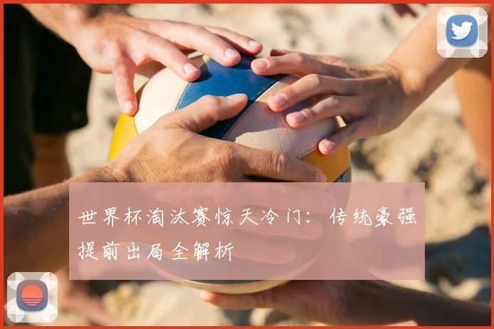 世界杯淘汰赛惊天冷门：传统豪强提前出局全解析
