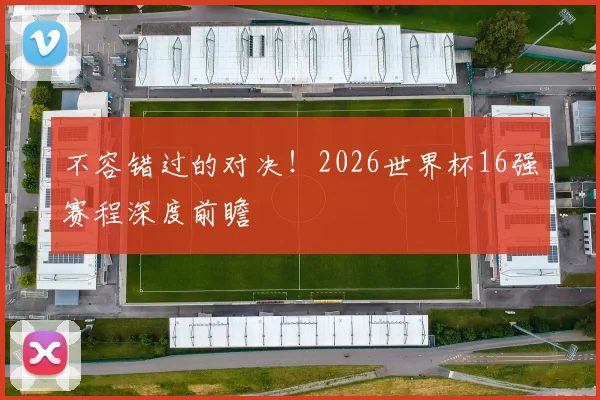 不容错过的对决！2026世界杯16强赛程深度前瞻