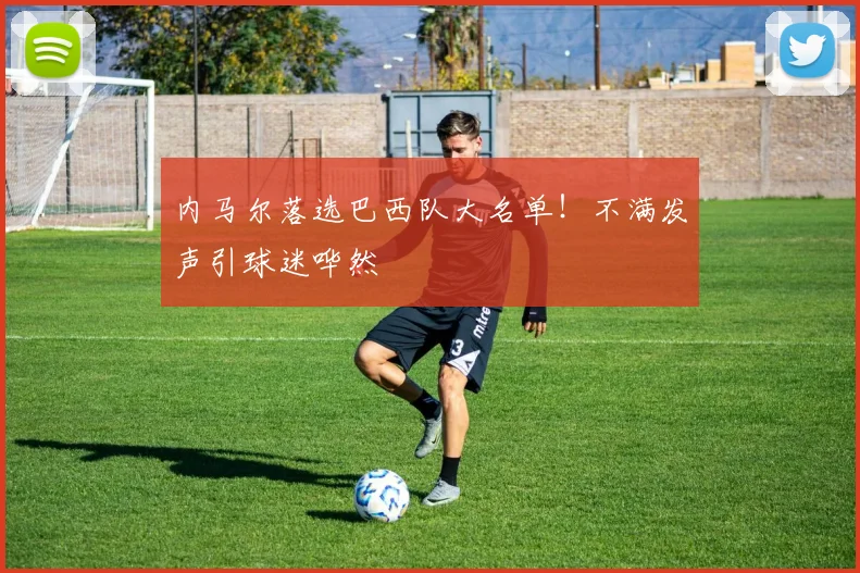 内马尔落选巴西队大名单！不满发声引球迷哗然