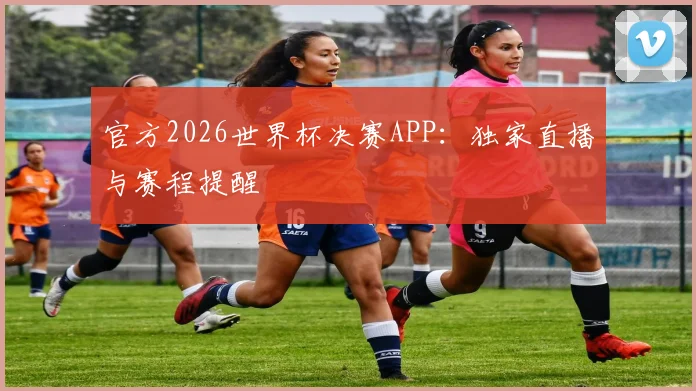 官方2026世界杯决赛APP：独家直播与赛程提醒