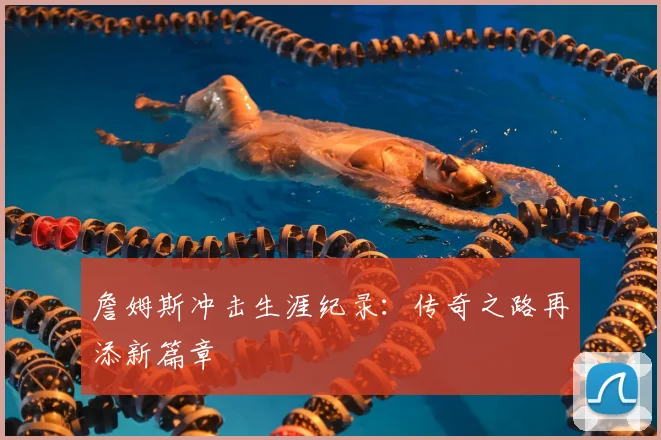 詹姆斯冲击生涯纪录：传奇之路再添新篇章