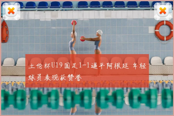 土伦杯U19国足1-1逼平阿根廷 年轻球员表现获赞誉