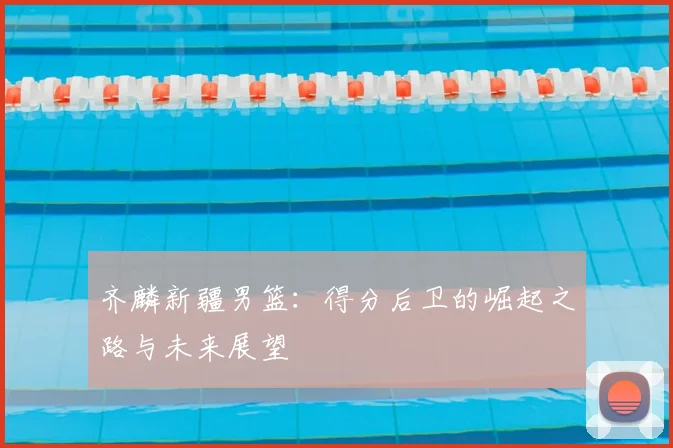 齐麟新疆男篮：得分后卫的崛起之路与未来展望