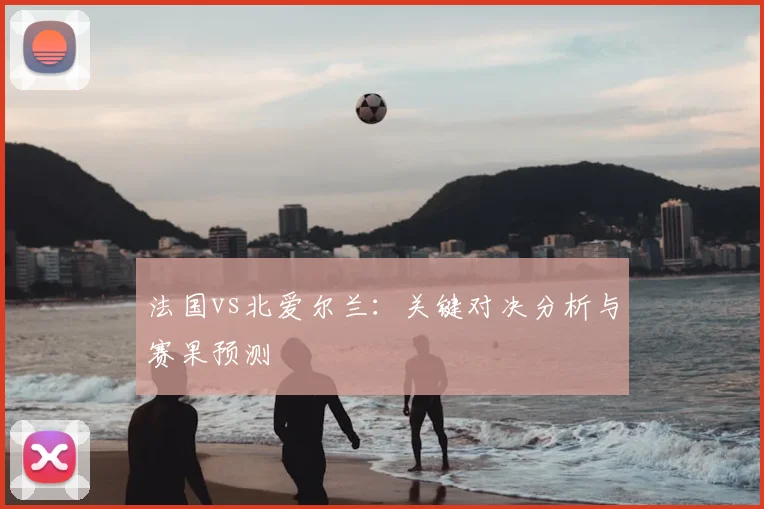 法国vs北爱尔兰：关键对决分析与赛果预测