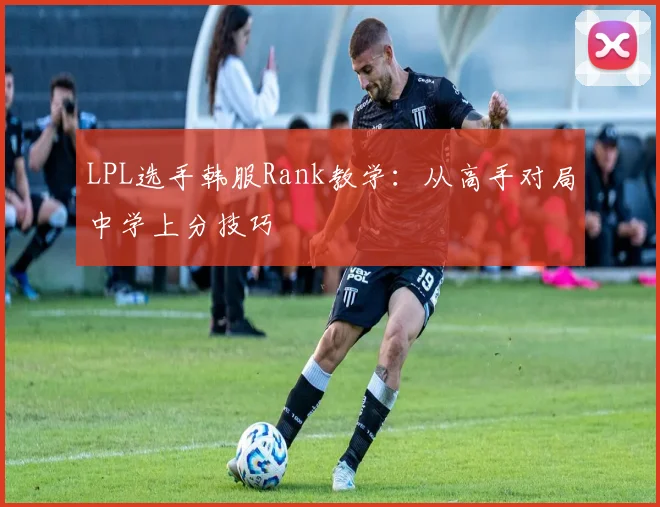 LPL选手韩服Rank教学：从高手对局中学上分技巧