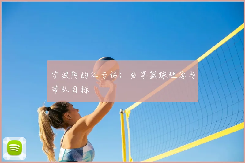宁波阿的江专访：分享篮球理念与带队目标