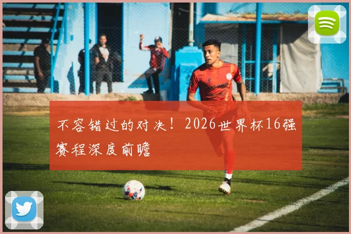 不容错过的对决！2026世界杯16强赛程深度前瞻