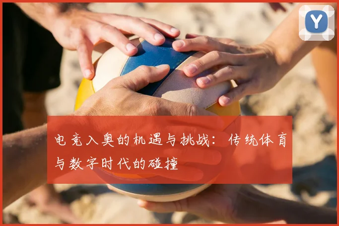电竞入奥的机遇与挑战：传统体育与数字时代的碰撞