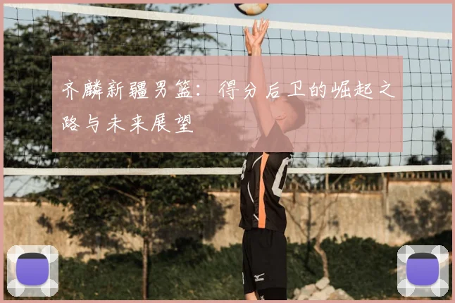 齐麟新疆男篮：得分后卫的崛起之路与未来展望