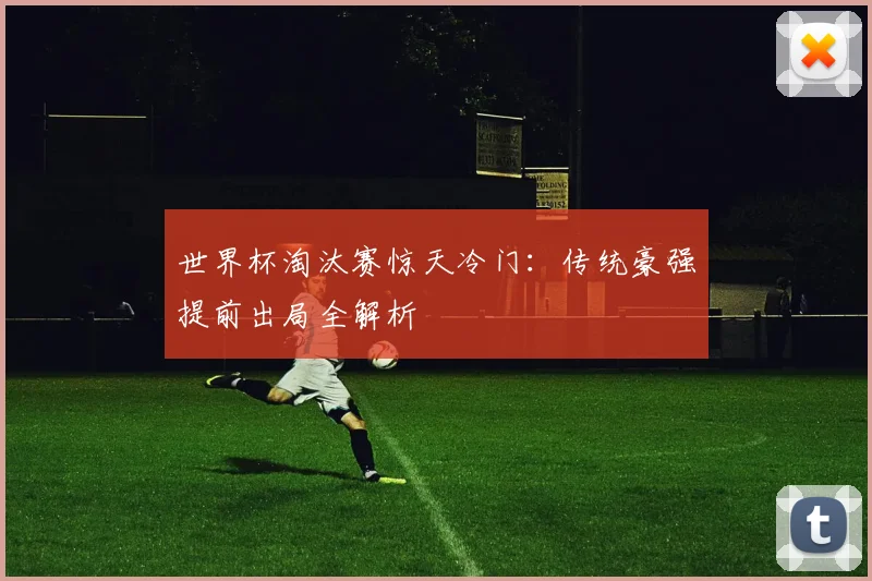 世界杯淘汰赛惊天冷门：传统豪强提前出局全解析