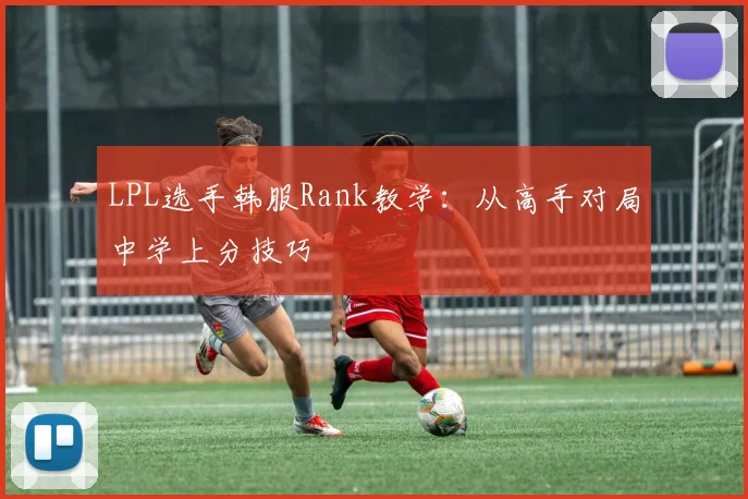 LPL选手韩服Rank教学：从高手对局中学上分技巧